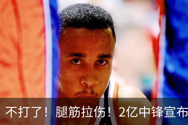 不打了！腿筋拉伤！2亿中锋宣布休战