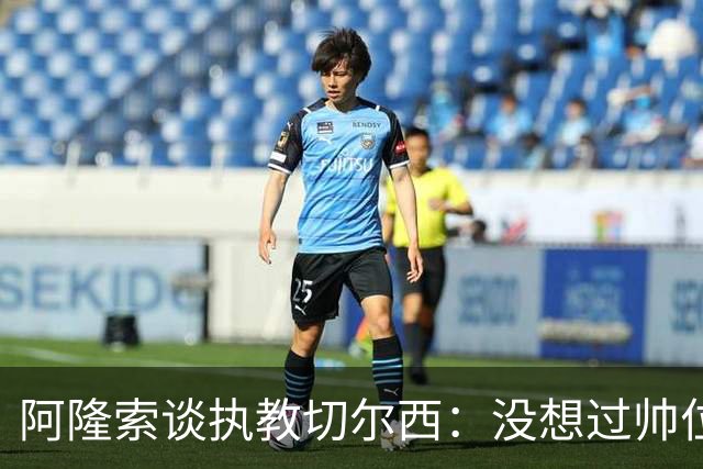 阿隆索谈执教切尔西：没想过帅位历史，第一年只是起点