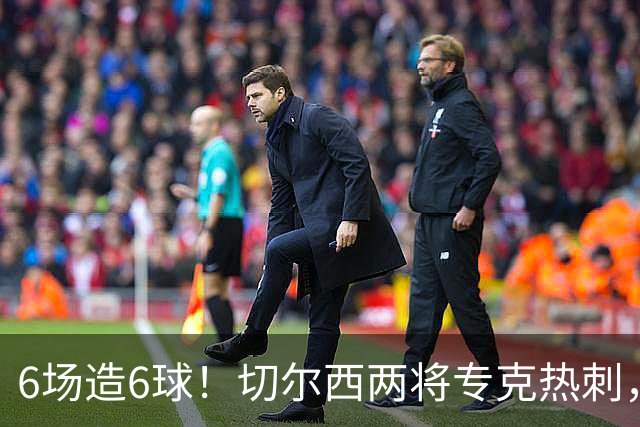 6场造6球！切尔西两将专克热刺，预测2比1